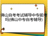 佛山自考考试辅导中专能考吗(佛山中专自考辅导)