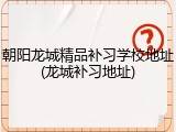朝阳龙城精品补习学校地址(龙城补习地址)