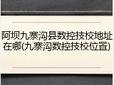 阿坝九寨沟县数控技校地址在哪(九寨沟数控技校位置)