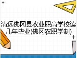 清远佛冈县农业职高学校读几年毕业(佛冈农职学制)