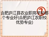 合肥庐江县农业职高学校哪个专业好(合肥庐江农职校优势专业)