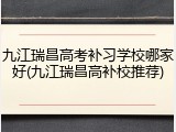 九江瑞昌高考补习学校哪家好(九江瑞昌高补校推荐)