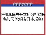 锦州北镇专升本补习机构报名时间(北镇专升本报名)