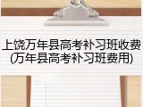 上饶万年县高考补习班收费(万年县高考补习班费用)