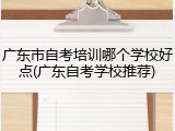 广东市自考培训哪个学校好点(广东自考学校推荐)