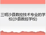 三明沙县数控技术专业的学校(沙县数控学校)