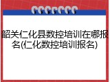 韶关仁化县数控培训在哪报名(仁化数控培训报名)