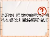 洛阳栾川县数控编程培训机构在哪(栾川数控编程培训)