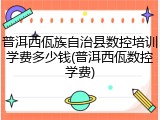 普洱西佤族自治县数控培训学费多少钱(普洱西佤数控学费)