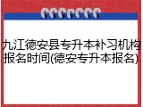 九江德安县专升本补习机构报名时间(德安专升本报名)