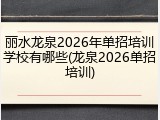 丽水龙泉2026年单招培训学校有哪些(龙泉2026单招培训)