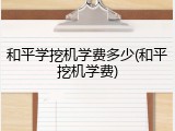 和平学挖机学费多少(和平挖机学费)
