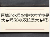 晋城沁水县农业技术学校是大专吗(沁水农校是大专吗)