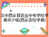 汉中西乡县农业中专学校学费多少钱(西乡农校学费)