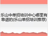 乐山中单招培训中心哪里有靠谱的(乐山单招培训推荐)
