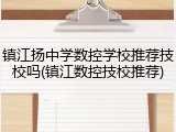 镇江扬中学数控学校推荐技校吗(镇江数控技校推荐)