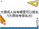 太原成人自考哪里可以报名?(太原自考报名点)