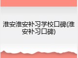 淮安淮安补习学校口碑(淮安补习口碑)