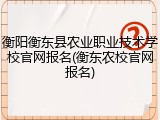 衡阳衡东县农业职业技术学校官网报名(衡东农校官网报名)