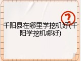 千阳县在哪里学挖机好(千阳学挖机哪好)