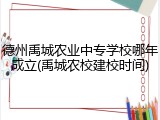 德州禹城农业中专学校哪年成立(禹城农校建校时间)