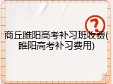 商丘睢阳高考补习班收费(睢阳高考补习费用)