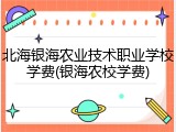 北海银海农业技术职业学校学费(银海农校学费)