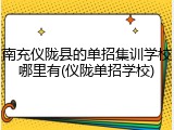南充仪陇县的单招集训学校哪里有(仪陇单招学校)