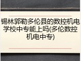 锡林郭勒多伦县的数控机电学校中专能上吗(多伦数控机电中专)