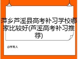 萍乡芦溪县高考补习学校哪家比较好(芦溪高考补习推荐)