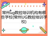 常州ug数控培训机构有哪些学校(常州UG数控培训学校)