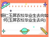 铜仁玉屏农校毕业生去向如何(玉屏农校毕业生去向)