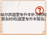 哈尔滨道里专升本补习机构报名时间(道里专升本报名)