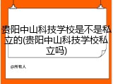 贵阳中山科技学校是不是私立的(贵阳中山科技学校私立吗)