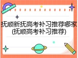抚顺新抚高考补习推荐哪家(抚顺高考补习推荐)