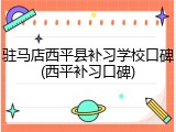 驻马店西平县补习学校口碑(西平补习口碑)