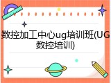 数控加工中心ug培训班(UG数控培训)