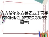 齐齐哈尔依安县农业职高学校如何招生(依安县农职校招生)