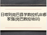 日喀则岗巴县学数控机床哪家强(岗巴数控培训)