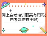 网上自考培训职高有用吗(自考网培有用吗)