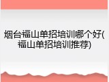 烟台福山单招培训哪个好(福山单招培训推荐)