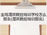 宝鸡渭滨数控培训学校怎么报名(渭滨数控培训报名)