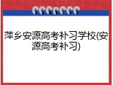 萍乡安源高考补习学校(安源高考补习)