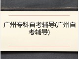 广州专科自考辅导(广州自考辅导)