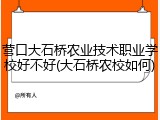 营口大石桥农业技术职业学校好不好(大石桥农校如何)