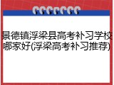 景德镇浮梁县高考补习学校哪家好(浮梁高考补习推荐)