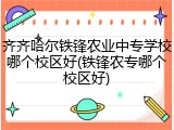 齐齐哈尔铁锋农业中专学校哪个校区好(铁锋农专哪个校区好)