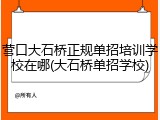 营口大石桥正规单招培训学校在哪(大石桥单招学校)