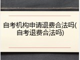 自考机构申请退费合法吗(自考退费合法吗)