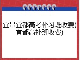 宜昌宜都高考补习班收费(宜都高补班收费)